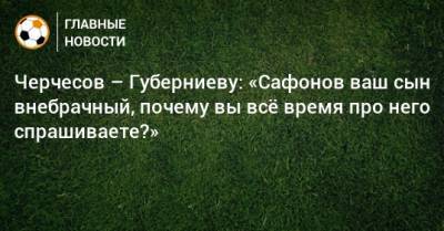 Черчесов – Губерниеву: «Сафонов ваш сын внебрачный, почему вы всe время про него спрашиваете?»