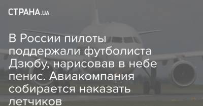 В России пилоты поддержали футболиста Дзюбу, нарисовав в небе пенис. Авиакомпания собирается наказать летчиков