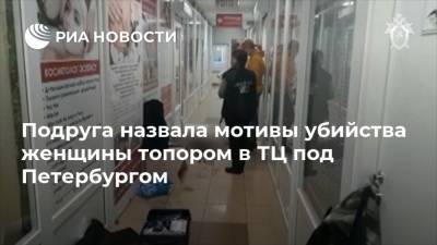 Подруга назвала мотивы убийства женщины топором в ТЦ под Петербургом