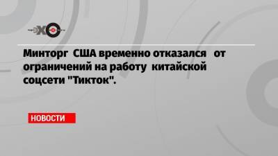 Минторг США временно отказался от ограничений на работу китайской соцсети «Тикток».