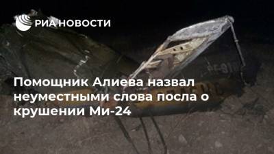 Помощник Алиева назвал неуместными слова посла о крушении Ми-24