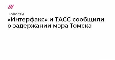 «Интерфакс» и ТАСС сообщили о задержании мэра Томска
