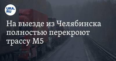 На выезде из Челябинска полностью перекроют трассу М5