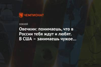 Овечкин: понимаешь, что в России тебя ждут и любят. В США – занимаешь чужое место