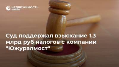 Суд поддержал взыскание 1,3 млрд руб налогов с компании "Южуралмост"