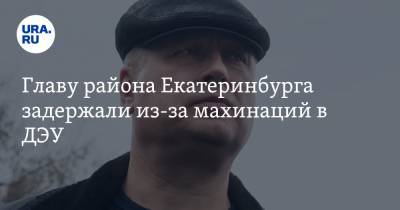 Главу района Екатеринбурга задержали из-за махинаций в ДЭУ. Инсайд URA.RU