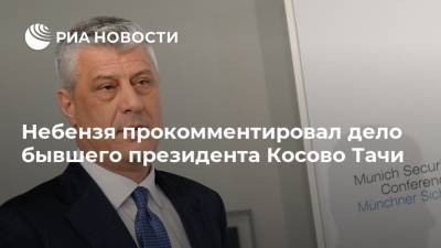 Небензя прокомментировал дело бывшего президента Косово Тачи