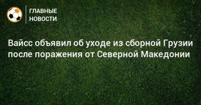 Вайсс объявил об уходе из сборной Грузии после поражения от Северной Македонии