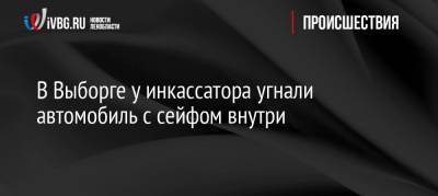 В Выборге у инкассатора угнали автомобиль с сейфом внутри