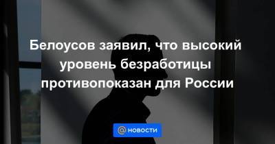 Белоусов заявил, что высокий уровень безработицы противопоказан для России