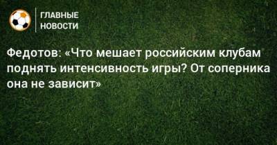 Федотов: «Что мешает российским клубам поднять интенсивность игры? От соперника она не зависит»
