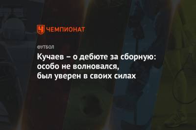 Кучаев – о дебюте за сборную: особо не волновался, был уверен в своих силах