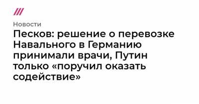 Песков: решение о перевозке Навального в Германию принимали врачи, Путин только «поручил оказать содействие»