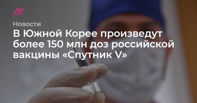 В Южной Корее произведут более 150 млн доз российской вакцины «Спутник V»