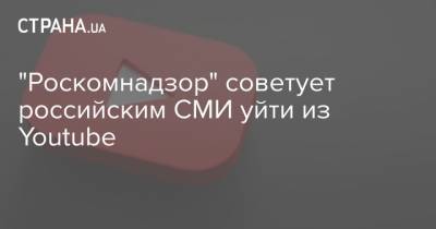 "Роскомнадзор" советует российским СМИ уйти из Youtube