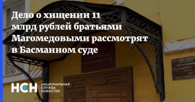 Дело о хищении 11 млрд рублей братьями Магомедовыми рассмотрят в Басманном суде