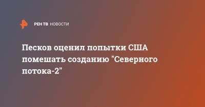 Песков оценил попытки США помешать созданию "Северного потока-2"