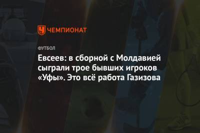 Евсеев: в сборной с Молдавией сыграли трое бывших игроков «Уфы». Это всё работа Газизова