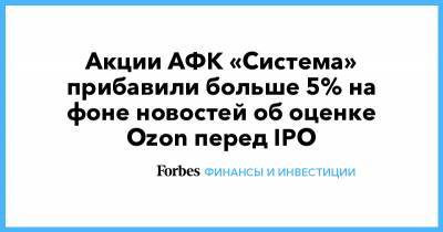 Акции АФК «Система» прибавили больше 5% на фоне новостей об оценке Ozon перед IPO