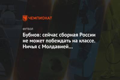 Бубнов: сейчас сборная России не может побеждать на классе. Ничья с Молдавией закономерна