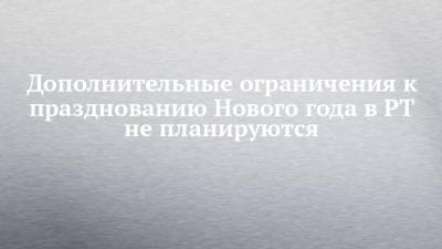 Дополнительные ограничения к празднованию Нового года в РТ не планируются