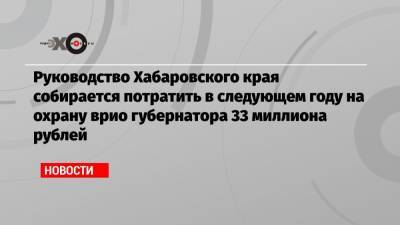 Руководство Хабаровского края собирается потратить в следующем году на охрану врио губернатора 33 миллиона рублей