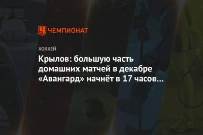 Крылов: большую часть домашних матчей в декабре «Авангард» начнёт в 17 часов по Москве