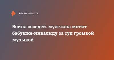 Война соседей: мужчина мстит бабушке-инвалиду за суд громкой музыкой