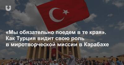 «Мы обязательно поедем в те края». Как Турция видит свою роль в миротворческой миссии в Карабахе