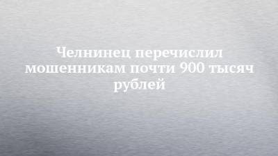Челнинец перечислил мошенникам почти 900 тысяч рублей