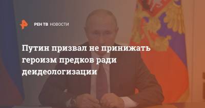Путин призвал не принижать героизм предков ради деидеологизации