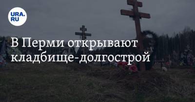 В Перми открывают кладбище-долгострой