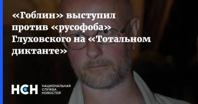 «Гоблин» выступил против «русофоба» Глуховского на «Тотальном диктанте»