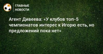 Агент Дивеева: «У клубов топ-5 чемпионатов интерес к Игорю есть, но предложений пока нет»