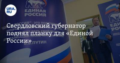 Свердловский губернатор поднял планку для «Единой России»