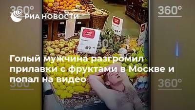 Голый мужчина разгромил прилавки с фруктами в Москве и попал на видео