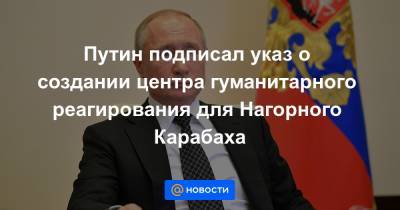 Путин подписал указ о создании центра гуманитарного реагирования для Нагорного Карабаха