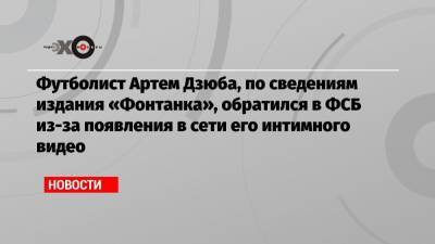 Футболист Артем Дзюба, по сведениям издания «Фонтанка», обратился в ФСБ из-за появления в сети его интимного видео