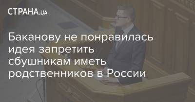 Баканову не понравилась идея запретить сбушникам иметь родственников в России