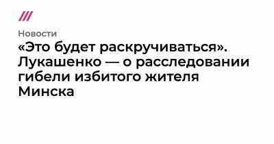 «Это будет раскручиваться». Лукашенко — о расследовании гибели избитого жителя Минска