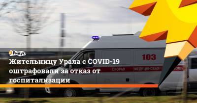 Жительницу Урала с COVID-19 оштрафовали за отказ от госпитализации