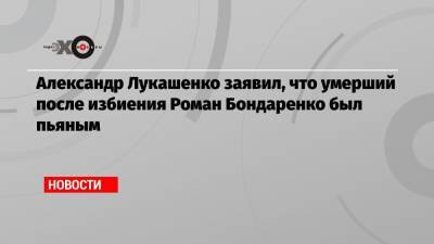 Александр Лукашенко заявил, что умерший после избиения Роман Бондаренко был пьяным