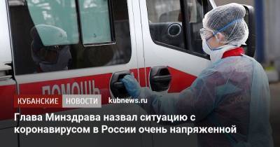 Глава Минздрава назвал ситуацию с коронавирусом в России очень напряженной