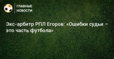 Экс-арбитр РПЛ Егоров: «Ошибки судьи – это часть футбола»