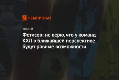 Фетисов: не верю, что у команд КХЛ в ближайшей перспективе будут равные возможности