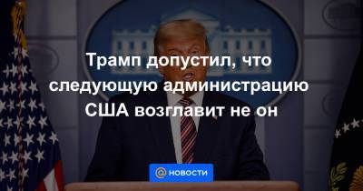 Трамп допустил, что следующую администрацию США возглавит не он