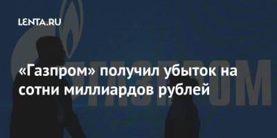 «Газпром» получил убыток на сотни миллиардов рублей