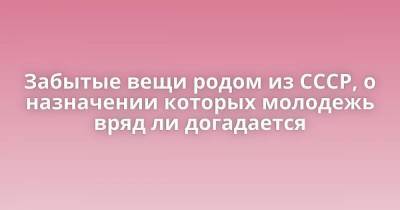 Забытые вещи родом из СССР, о назначении которых молодежь вряд ли догадается