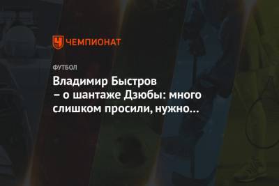 Владимир Быстров – о шантаже Дзюбы: много слишком просили, нужно было поменьше просить