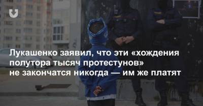 Лукашенко заявил, что эти «хождения полутора тысяч протестунов» не закончатся никогда — им же платят